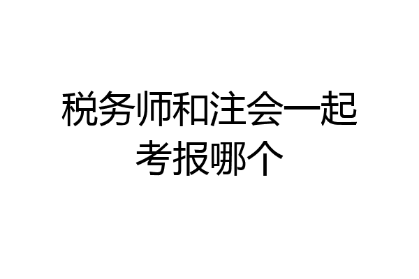 税务师和注会一起考报哪个