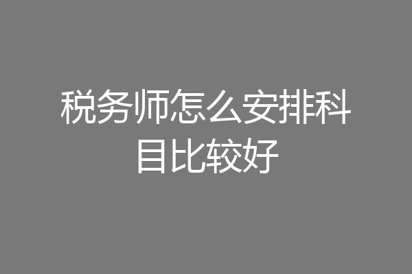 税务师怎么安排科目比较好