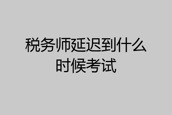 税务师延迟到什么时候考试