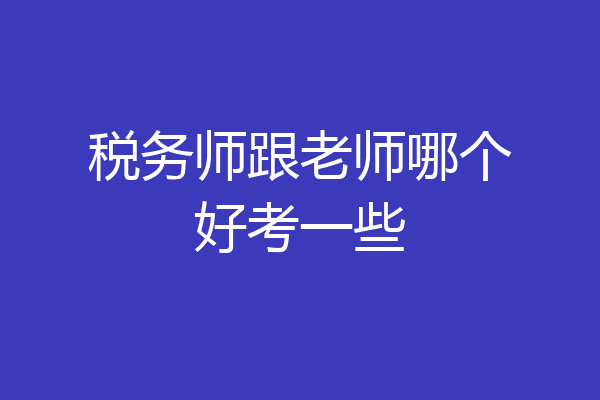 税务师跟老师哪个好考一些