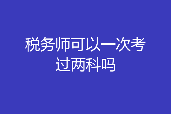 税务师可以一次考过两科吗