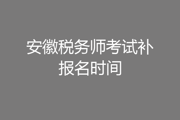 安徽税务师考试补报名时间