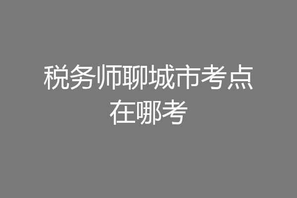 税务师聊城市考点在哪考