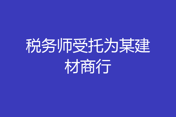 税务师受托为某建材商行