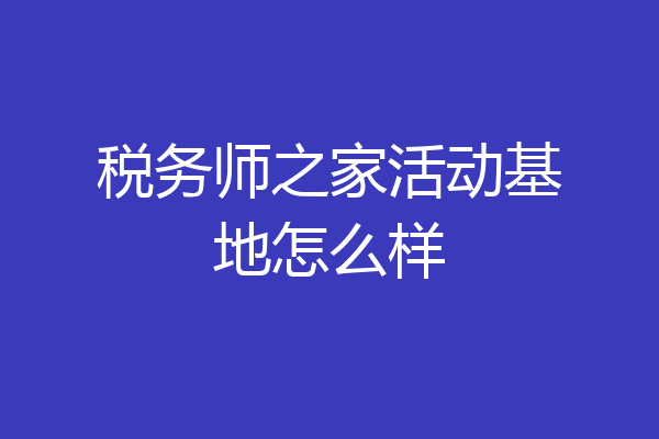 税务师之家活动基地怎么样