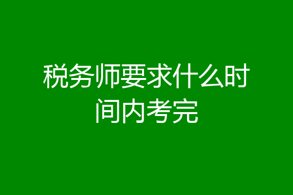 税务师要求什么时间内考完