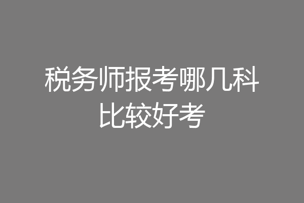 税务师报考哪几科比较好考