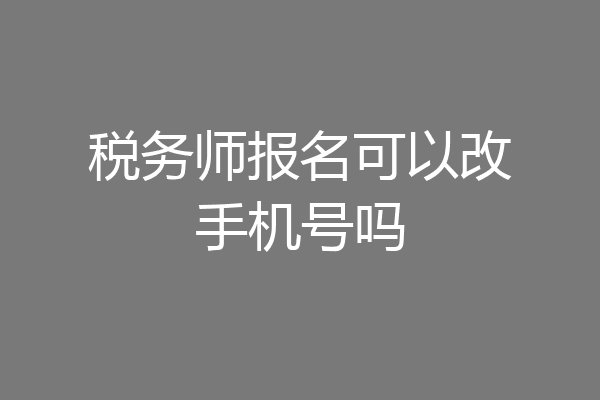 税务师报名可以改手机号吗