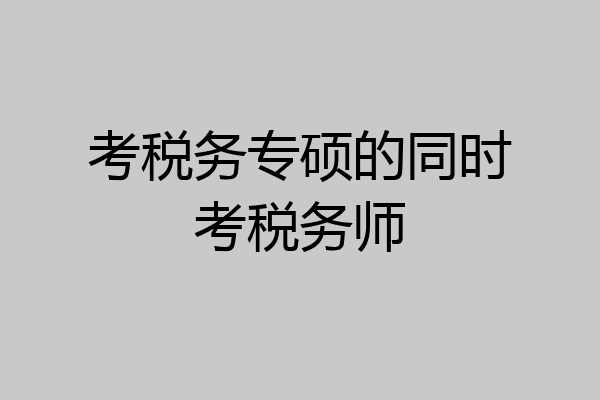 考税务专硕的同时考税务师