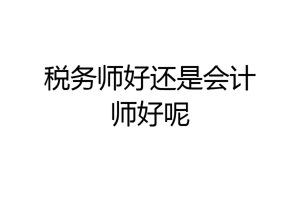 税务师好还是会计师好呢