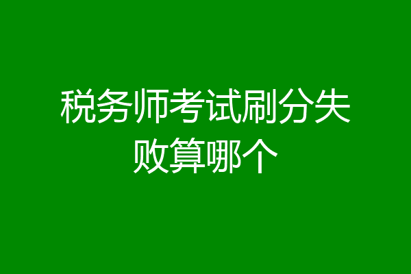 税务师考试刷分失败算哪个