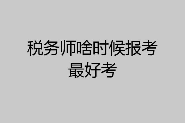 税务师啥时候报考最好考