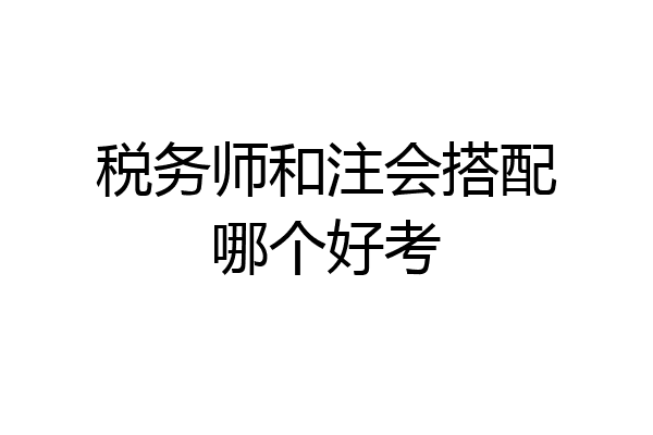税务师和注会搭配哪个好考