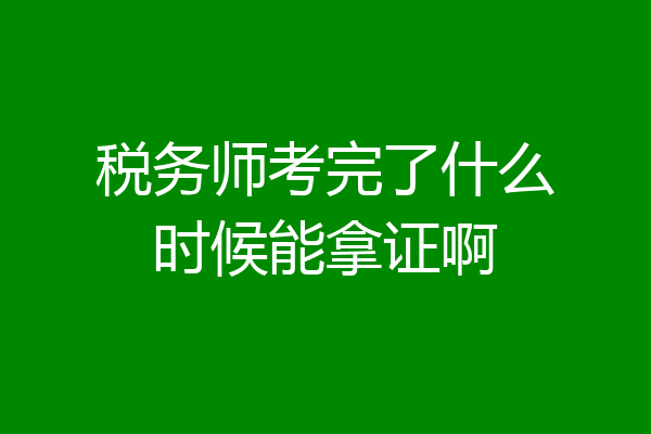 税务师考完了什么时候能拿证啊