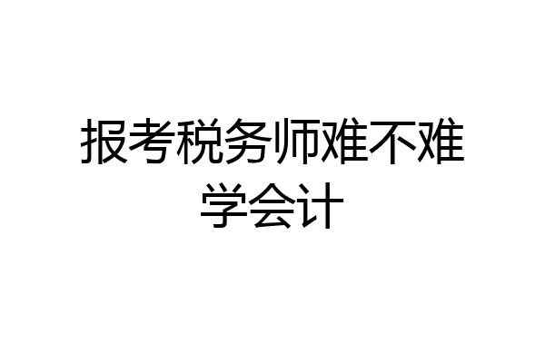 报考税务师难不难学会计