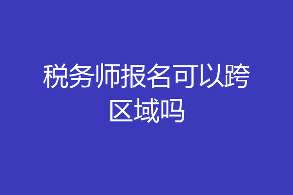 税务师报名可以跨区域吗