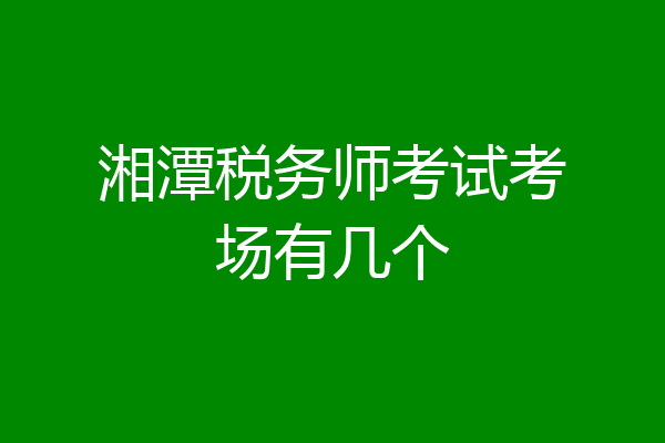 湘潭税务师考试考场有几个
