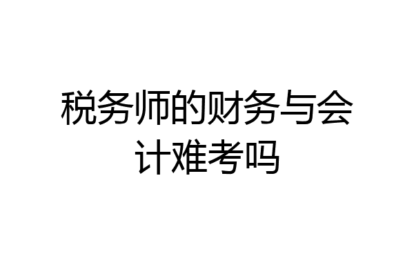税务师的财务与会计难考吗