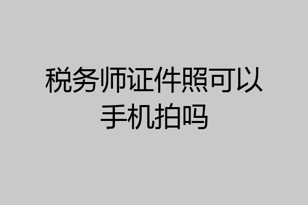 税务师证件照可以手机拍吗