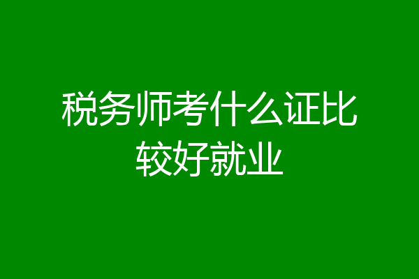 税务师考什么证比较好就业