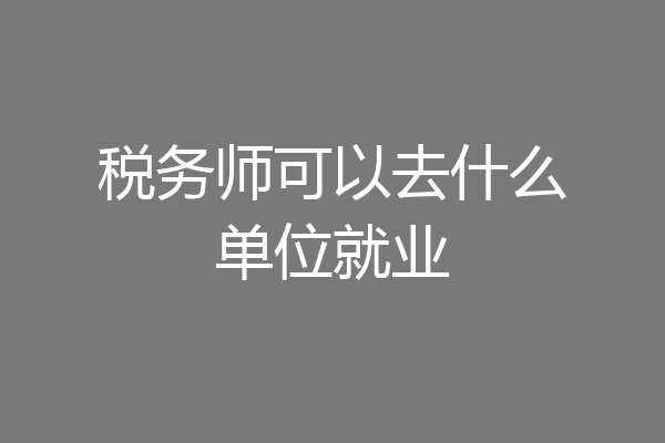 税务师可以去什么单位就业