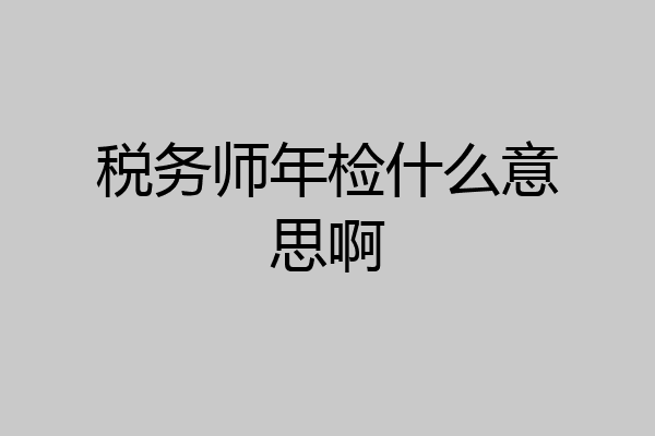 税务师年检什么意思啊