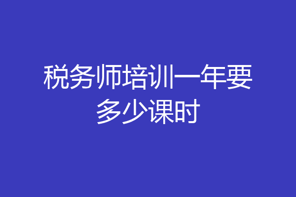 税务师培训一年要多少课时
