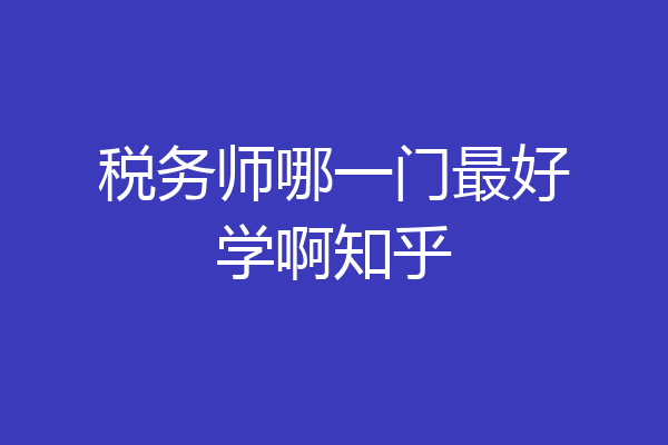 税务师哪一门最好学啊知乎