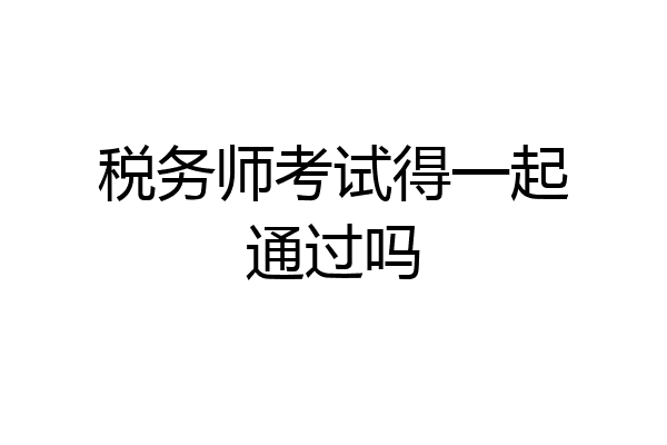 税务师考试得一起通过吗