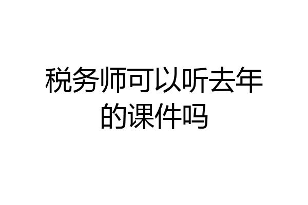 税务师可以听去年的课件吗