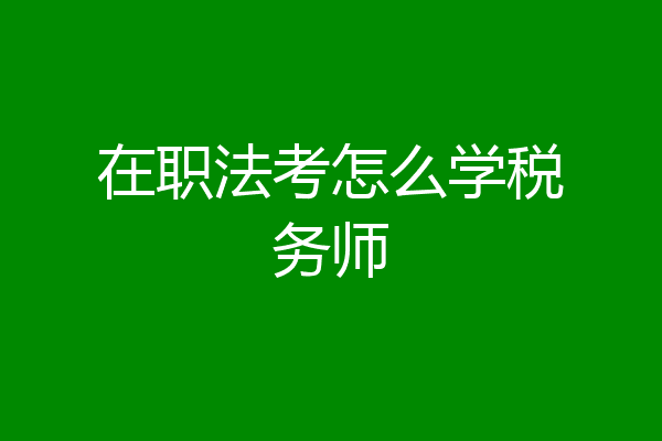 在职法考怎么学税务师