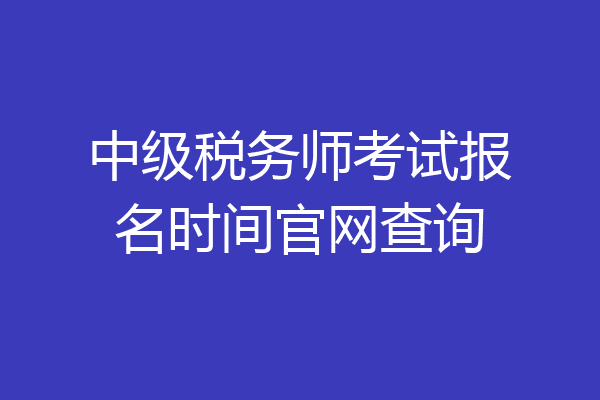 中级税务师考试报名时间官网查询