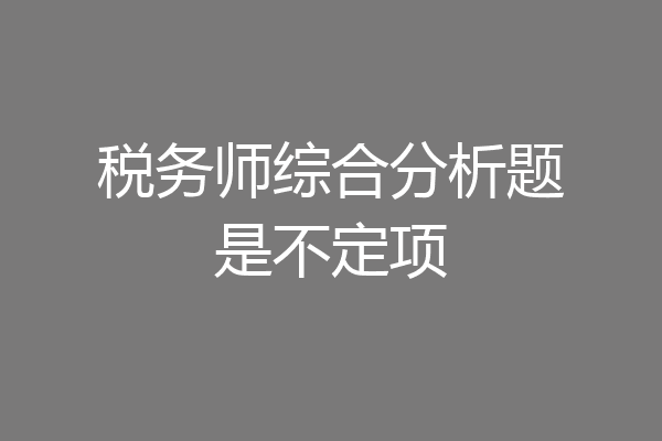 税务师综合分析题是不定项