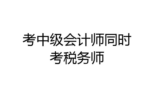 考中级会计师同时考税务师