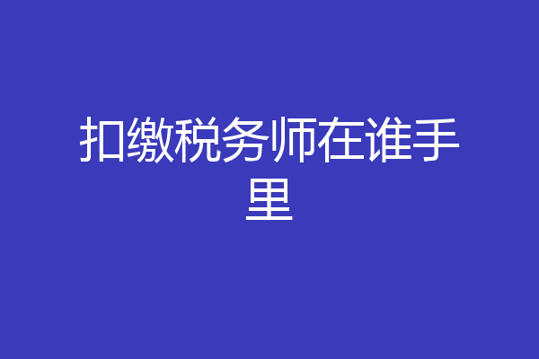扣缴税务师在谁手里