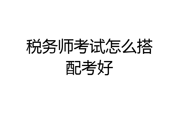 税务师考试怎么搭配考好