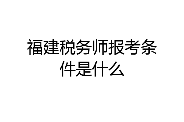 福建税务师报考条件是什么