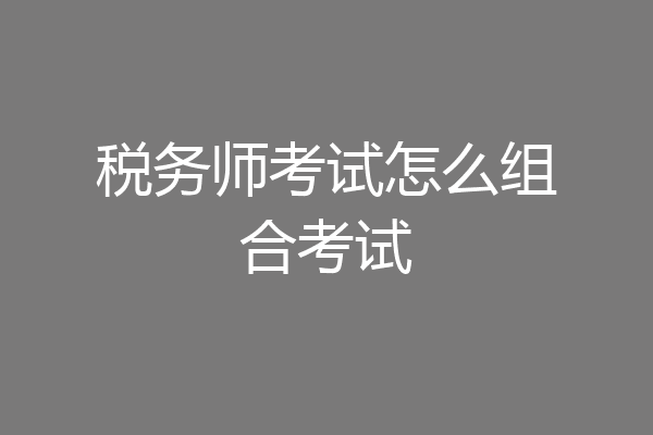 税务师考试怎么组合考试