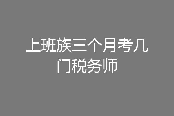 上班族三个月考几门税务师