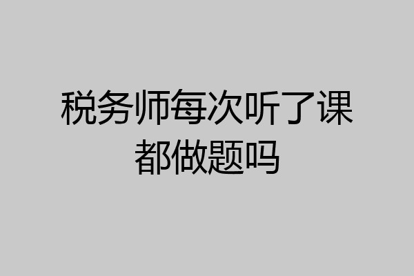 税务师每次听了课都做题吗