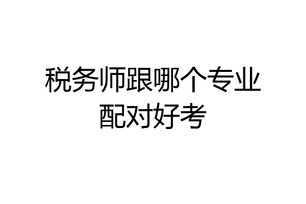 税务师跟哪个专业配对好考