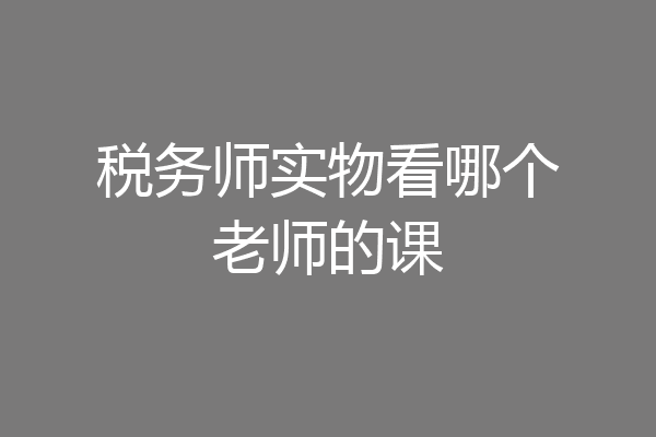 税务师实物看哪个老师的课