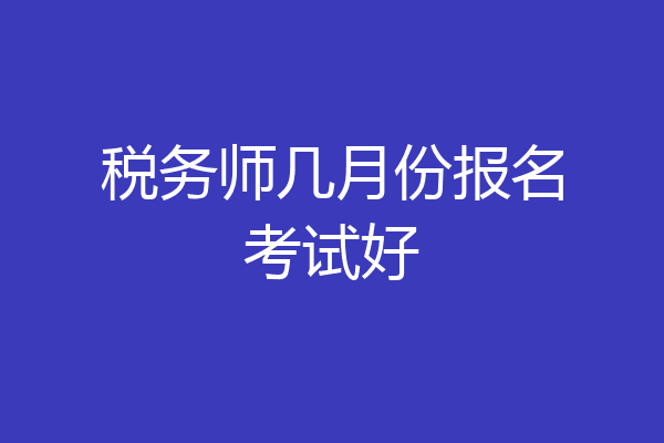 税务师几月份报名考试好