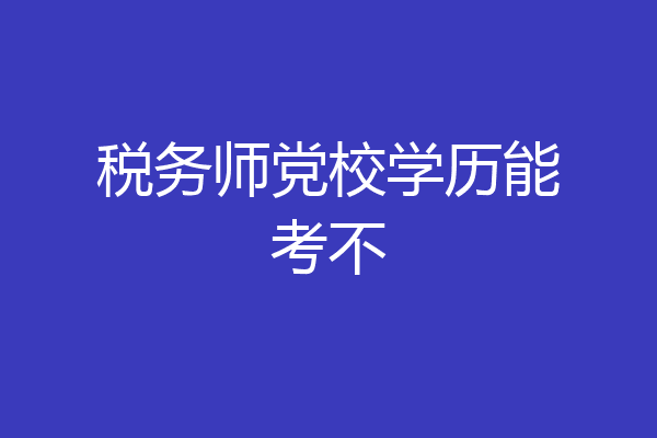 税务师党校学历能考不