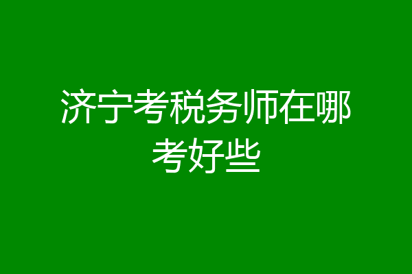 济宁考税务师在哪考好些