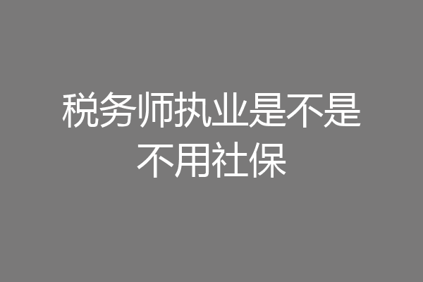 税务师执业是不是不用社保