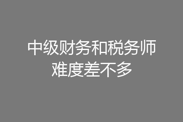 中级财务和税务师难度差不多