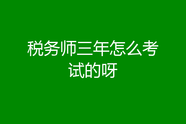 税务师三年怎么考试的呀