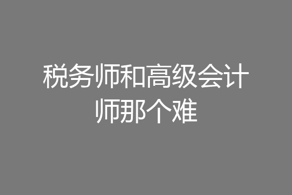 税务师和高级会计师那个难