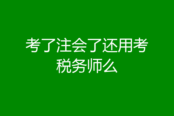考了注会了还用考税务师么